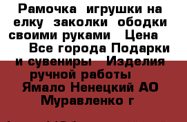 Рамочка, игрушки на елку. заколки, ободки своими руками › Цена ­ 10 - Все города Подарки и сувениры » Изделия ручной работы   . Ямало-Ненецкий АО,Муравленко г.